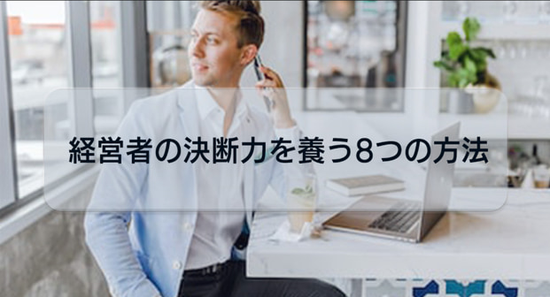 経営者必見!経営者の決断力を養う8つの方法をご紹介